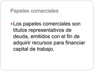 Papeles comerciales
Los papeles comerciales son
títulos representativos de
deuda, emitidos con el fin de
adquirir recursos para financiar
capital de trabajo.
 