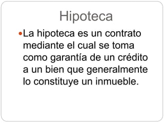 Hipoteca
La hipoteca es un contrato
mediante el cual se toma
como garantía de un crédito
a un bien que generalmente
lo constituye un inmueble.
 