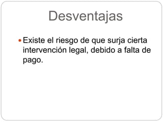 Desventajas
 Existe el riesgo de que surja cierta
intervención legal, debido a falta de
pago.
 