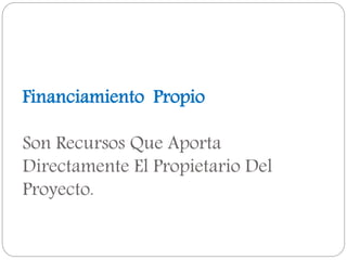 Financiamiento Propio
Son Recursos Que Aporta
Directamente El Propietario Del
Proyecto.
 