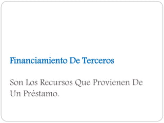 Financiamiento De Terceros
Son Los Recursos Que Provienen De
Un Préstamo.
 