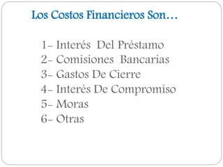 Los Costos Financieros Son…
1- Interés Del Préstamo
2- Comisiones Bancarias
3- Gastos De Cierre
4- Interés De Compromiso
5- Moras
6- Otras
 