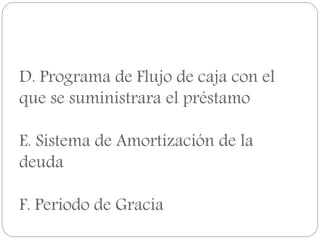 D. Programa de Flujo de caja con el
que se suministrara el préstamo
E. Sistema de Amortización de la
deuda
F. Periodo de Gracia
 