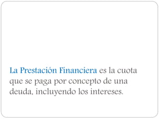 La Prestación Financiera es la cuota
que se paga por concepto de una
deuda, incluyendo los intereses.
 