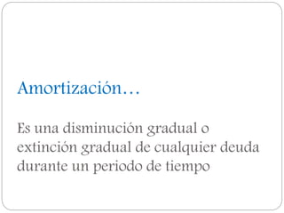 Amortización…
Es una disminución gradual o
extinción gradual de cualquier deuda
durante un periodo de tiempo
 