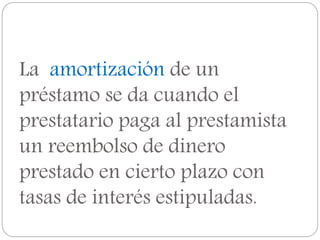 La amortización de un
préstamo se da cuando el
prestatario paga al prestamista
un reembolso de dinero
prestado en cierto plazo con
tasas de interés estipuladas.
 