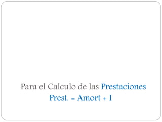 Para el Calculo de las Prestaciones
Prest. = Amort + I
 