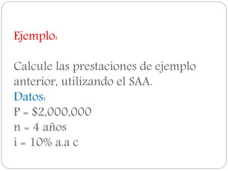 Ejemplo:
Calcule las prestaciones de ejemplo
anterior, utilizando el SAA.
Datos:
P = $2,000,000
n = 4 años
i = 10% a.a c
 