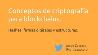 Hashes, firmas digitales y estructuras.
Jorge Zaccaro
@jorgezaccaro
Conceptos de criptografía
para blockchains.
 