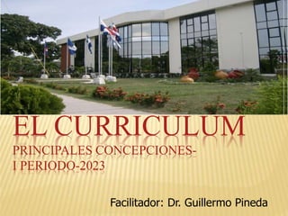 EL CURRÍCULUM
PRINCIPALES CONCEPCIONES-
I PERIODO-2023
Facilitador: Dr. Guillermo Pineda
 