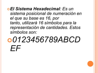  ElSistema Hexadecimal: Es un
 sistema posicional de numeración en
 el que su base es 16, por
 tanto, utilizará 16 símbolos para la
 representación de cantidades. Estos
 símbolos son:

0123456789ABCD
 EF
 