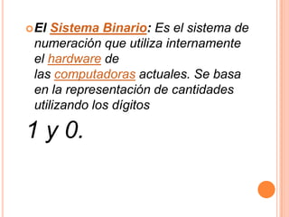  El Sistema Binario: Es el sistema de
 numeración que utiliza internamente
 el hardware de
 las computadoras actuales. Se basa
 en la representación de cantidades
 utilizando los dígitos

1 y 0.
 