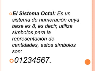 El Sistema Octal: Es un
 sistema de numeración cuya
 base es 8, es decir, utiliza
 símbolos para la
 representación de
 cantidades, estos símbolos
 son:
01234567.
 