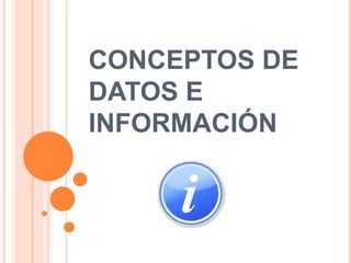 CONCEPTOS DE
DATOS E
INFORMACIÓN
 