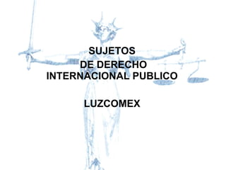 SUJETOS DE DERECHO INTERNACIONAL PUBLICO LUZCOMEX 