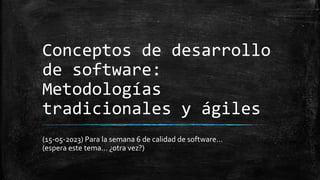 Conceptos de desarrollo
de software:
Metodologías
tradicionales y ágiles
(15-05-2023) Para la semana 6 de calidad de software…
(espera este tema… ¿otra vez?)
 