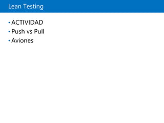 Lean Testing
• ACTIVIDAD
• Push vs Pull
• Aviones
 