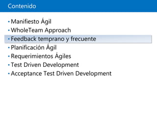 Contenido
• Manifiesto Ágil
• WholeTeam Approach
• Feedback temprano y frecuente
• Planificación Ágil
• Requerimientos Ágiles
• Test Driven Development
• Acceptance Test Driven Development
 
