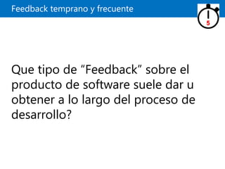 Feedback temprano y frecuente
Que tipo de “Feedback” sobre el
producto de software suele dar u
obtener a lo largo del proceso de
desarrollo?
5
 