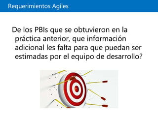 Requerimientos Agiles
De los PBIs que se obtuvieron en la
práctica anterior, que información
adicional les falta para que puedan ser
estimadas por el equipo de desarrollo?
 