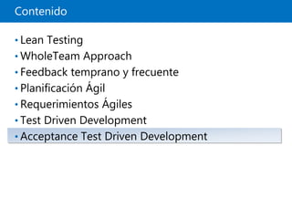 Contenido
• Lean Testing
• WholeTeam Approach
• Feedback temprano y frecuente
• Planificación Ágil
• Requerimientos Ágiles
• Test Driven Development
• Acceptance Test Driven Development
 