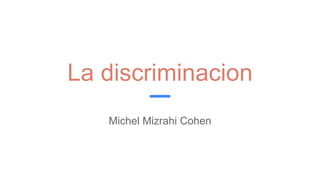 La discriminacion
Michel Mizrahi Cohen
 