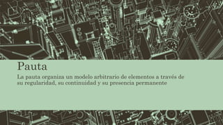 Pauta
La pauta organiza un modelo arbitrario de elementos a través de
su regularidad, su continuidad y su presencia permanente
 