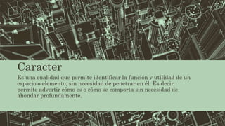 Caracter
Es una cualidad que permite identificar la función y utilidad de un
espacio o elemento, sin necesidad de penetrar en él. Es decir
permite advertir cómo es o cómo se comporta sin necesidad de
ahondar profundamente.
 