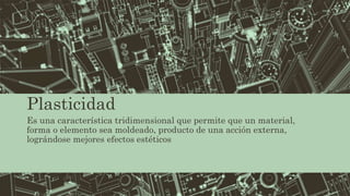Plasticidad
Es una característica tridimensional que permite que un material,
forma o elemento sea moldeado, producto de una acción externa,
lográndose mejores efectos estéticos
 