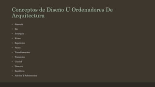 Conceptos de Diseño U Ordenadores De
Arquitectura
• Simetria
• Eje
• Jerarquia
• Ritmo
• Repeticion
• Pauta
• Transformacion
• Transicion
• Unidad
• Directriz
• Equilibrio
• Adicion Y Substraccion
 