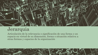 Jerarquia
Articulación de la relevancia o significación de una forma o un
espacio en virtud de su dimensión, forma o situación relativa a
otras formas y espacios de la organización
 