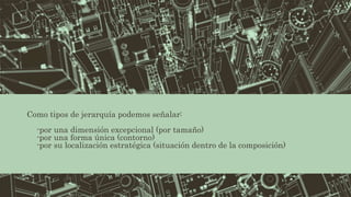 Como tipos de jerarquía podemos señalar:
- -por una dimensión excepcional (por tamaño)
- -por una forma única (contorno)
- -por su localización estratégica (situación dentro de la composición)
 