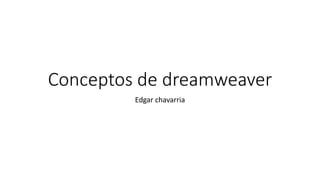 Conceptos de dreamweaver
Edgar chavarria
 