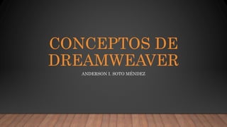 CONCEPTOS DE
DREAMWEAVER
ANDERSON I. SOTO MÉNDEZ
 