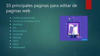 10 principales paginas para editar de
paginas web
 Creador de páginas web
 Constructor de tiendas online
 WordPress
 Divi
 WooCommerce
 Prestashop
 Balsamiq
 Figma
 Sketch
 Dreamweaver
 