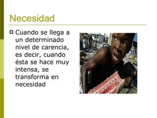 Necesidad Cuando se llega a un determinado nivel de carencia, es decir, cuando ésta se hace muy intensa, se transforma en necesidad 
