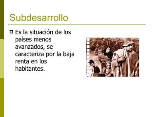 Subdesarrollo   Es la situación de los países menos avanzados, se caracteriza por la baja renta en los habitantes . 
