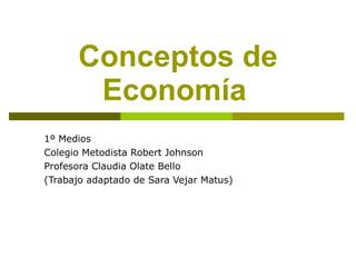 Conceptos de Economía   1º Medios Colegio Metodista Robert Johnson Profesora Claudia Olate Bello (Trabajo adaptado de Sara Vejar Matus) 