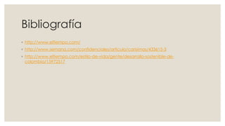 Bibliografía
◦ http://www.eltiempo.com/
◦ http://www.semana.com/confidenciales/articulo/carisimas/433615-3
◦ http://www.eltiempo.com/estilo-de-vida/gente/desarrollo-sostenible-de-
colombia/15972517
 