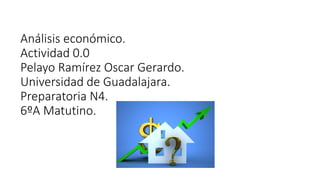 Análisis económico.
Actividad 0.0
Pelayo Ramírez Oscar Gerardo.
Universidad de Guadalajara.
Preparatoria N4.
6ºA Matutino.
 