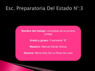 Nombre del trabajo: conceptos de la primera
                 unidad

      Grado y grupo: 5 semestre “B”

      Maestro: Manuel Dávila Ochoa

 Alumna: María Kely De La Rosa De León
 