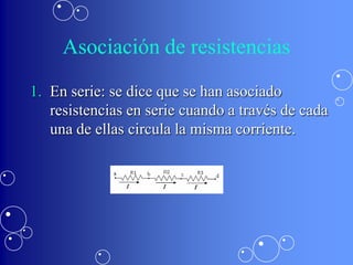 Asociación de resistencias
1. En serie: se dice que se han asociado
   resistencias en serie cuando a través de cada
   una de ellas circula la misma corriente.
 