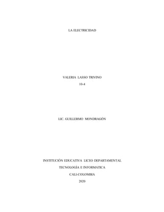 LA ELECTRICIDAD
VALERIA LASSO TRIVINO
10-4
LIC. GUILLERMO MONDRAGÓN
INSTITUCIÓN EDUCATIVA LICEO DEPARTAMENTAL
TECNOLOGÍA E INFORMATICA
CALI-COLOMBIA
2020
 