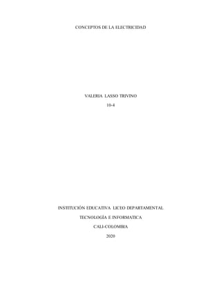 CONCEPTOS DE LA ELECTRICIDAD
VALERIA LASSO TRIVINO
10-4
INSTITUCIÓN EDUCATIVA LICEO DEPARTAMENTAL
TECNOLOGÍA E INFORMATICA
CALI-COLOMBIA
2020
 