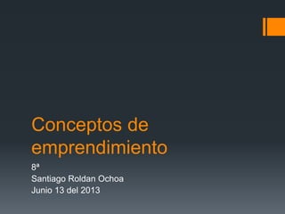Conceptos de
emprendimiento
8ª
Santiago Roldan Ochoa
Junio 13 del 2013
 
