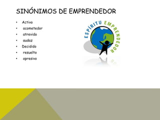SINÓNIMOS DE EMPRENDEDOR
• Activo
• acometedor
• atrevido
• audaz
• Decidido
• resuelto
• opresivo
 