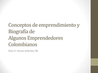 Conceptos de emprendimiento y
Biografía de
Algunos Emprendedores
Colombianos
Elías H. Henao Arbeláez 9B
 