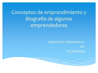 Conceptos de emprendimiento y
Biografía de algunos
emprendedores
SEBASTIAN FERNANDEZ S.
8ºC
TECNOLOGIA
 
