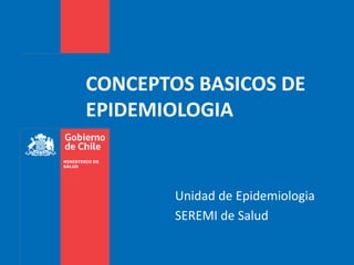 MINISTERIO DE
SALUD
CONCEPTOS BASICOS DE
EPIDEMIOLOGIA
Unidad de Epidemiologia
SEREMI de Salud
 