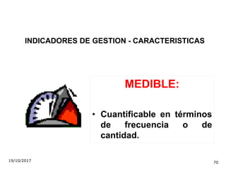 19/10/2017 70
INDICADORES DE GESTION - CARACTERISTICAS
MEDIBLE:
• Cuantificable en términos
de frecuencia o de
cantidad.
 